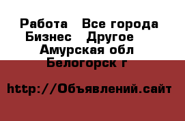 Работа - Все города Бизнес » Другое   . Амурская обл.,Белогорск г.